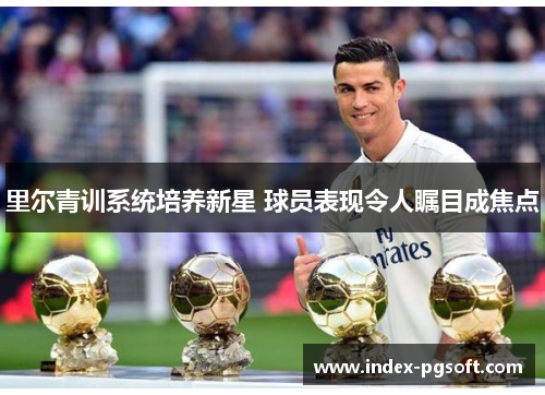 里尔青训系统培养新星 球员表现令人瞩目成焦点 里尔青训系统培养新星 球员表现令人瞩目成焦点