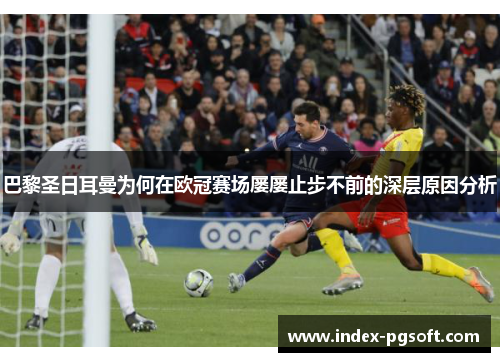巴黎圣日耳曼为何在欧冠赛场屡屡止步不前的深层原因分析