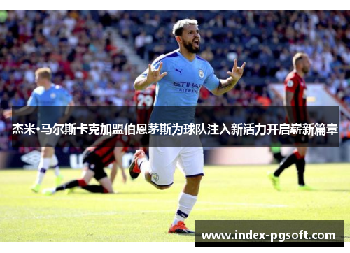 杰米·马尔斯卡克加盟伯恩茅斯为球队注入新活力开启崭新篇章