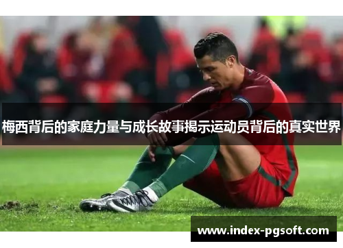 梅西背后的家庭力量与成长故事揭示运动员背后的真实世界