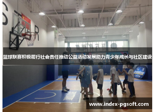 篮球联赛积极履行社会责任推动公益活动发展助力青少年成长与社区建设